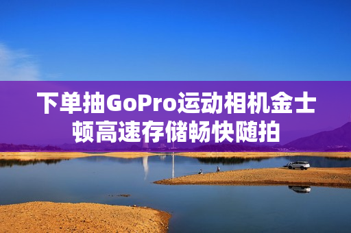 下单抽GoPro运动相机金士顿高速存储畅快随拍