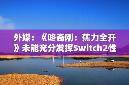 外媒：《咚奇刚：蕉力全开》未能充分发挥Switch2性能！