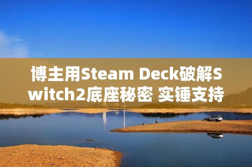 博主用Steam Deck破解Switch2底座秘密 实锤支持VRR