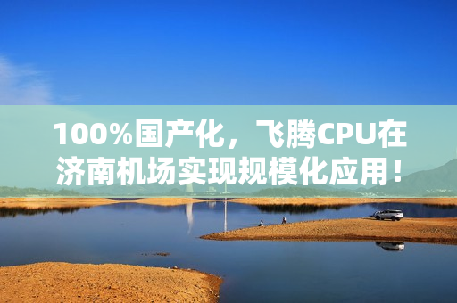 100%国产化，飞腾CPU在济南机场实现规模化应用！