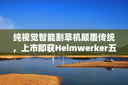 纯视觉智能割草机颠覆传统，上市即获Heimwerker五星权威认可