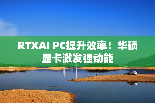 RTXAI PC提升效率！华硕显卡激发强动能