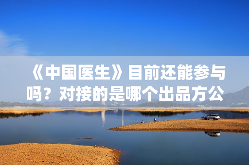 《中国医生》目前还能参与吗？对接的是哪个出品方公司？(《中国医生》解说)