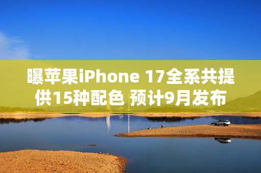 曝苹果iPhone 17全系共提供15种配色 预计9月发布