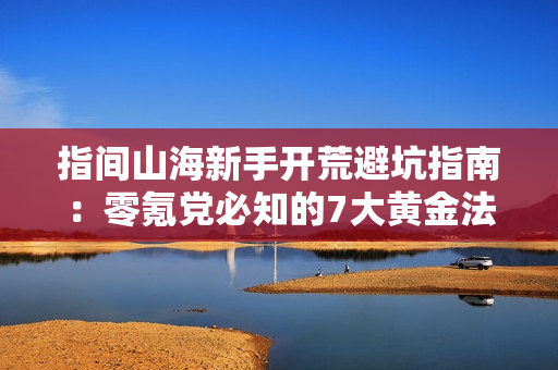 指间山海新手开荒避坑指南：零氪党必知的7大黄金法则