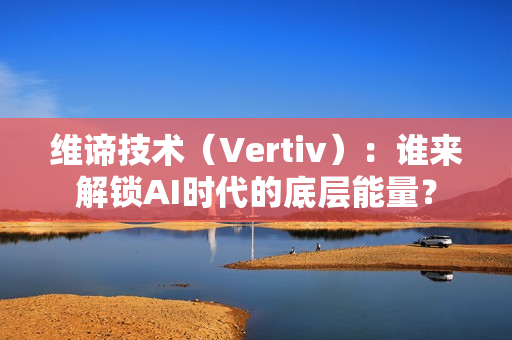 维谛技术（Vertiv）：谁来解锁AI时代的底层能量？
