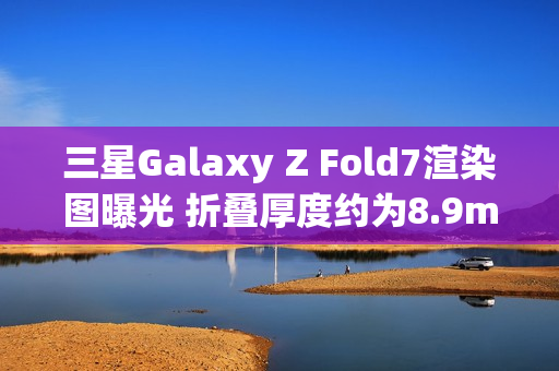 三星Galaxy Z Fold7渲染图曝光 折叠厚度约为8.9mm