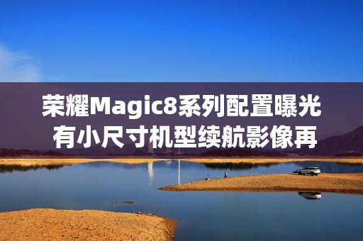 荣耀Magic8系列配置曝光 有小尺寸机型续航影像再提升