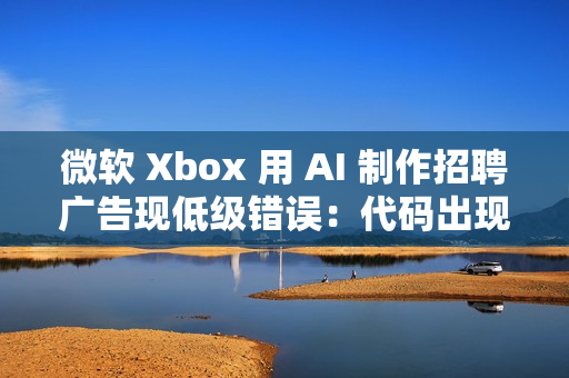 微软 Xbox 用 AI 制作招聘广告现低级错误：代码出现在显示器背面