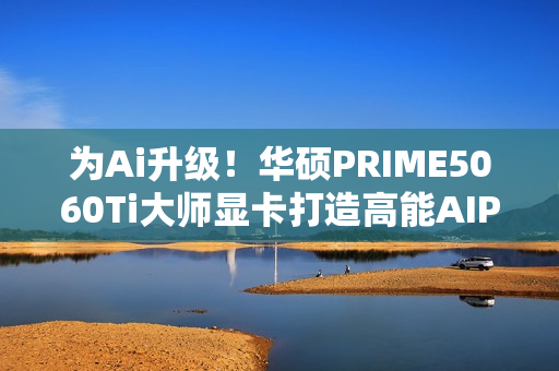 为Ai升级！华硕PRIME5060Ti大师显卡打造高能AIPC