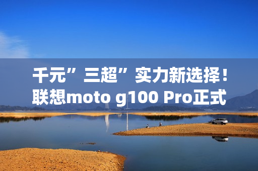 千元”三超”实力新选择！联想moto g100 Pro正式开售  学生还可享特惠