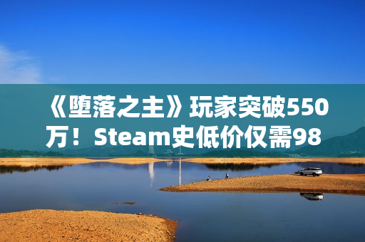 《堕落之主》玩家突破550万!Steam史低价仅需98元 《堕落之主》玩家突破550万!Steam史低价仅需98元