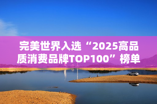 完美世界入选“2025高品质消费品牌TOP100”榜单