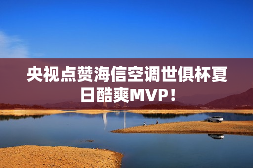 央视点赞海信空调世俱杯夏日酷爽MVP! 央视点赞海信空调世俱杯夏日酷爽MVP!