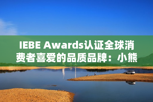 IEBE Awards认证全球消费者喜爱的品质品牌：小熊电器的“被爱”逻辑