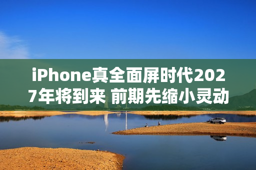 iPhone真全面屏时代2027年将到来 前期先缩小灵动岛