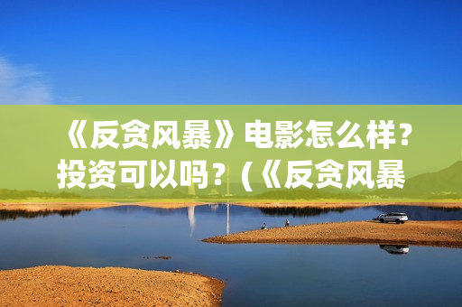 《反贪风暴》电影怎么样？投资可以吗？(《反贪风暴》电影)