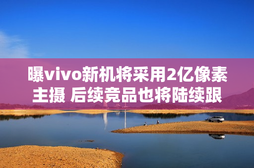 曝vivo新机将采用2亿像素主摄 后续竞品也将陆续跟进