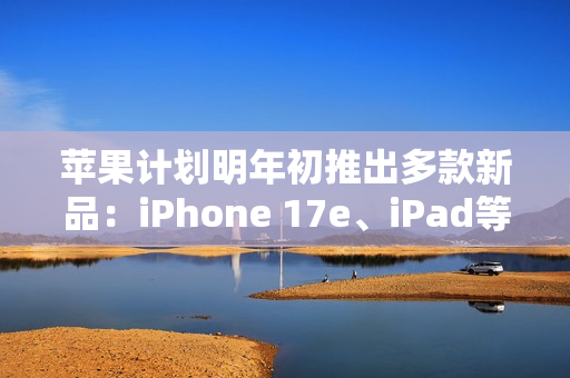 苹果计划明年初推出多款新品：iPhone 17e、iPad等