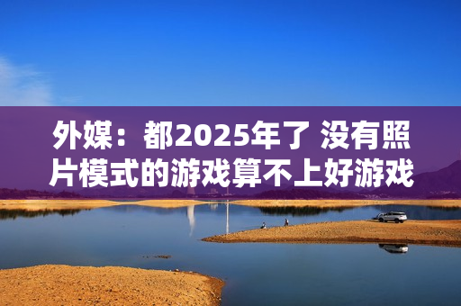 外媒：都2025年了 没有照片模式的游戏算不上好游戏