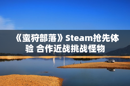 《蛮狩部落》Steam抢先体验 合作近战挑战怪物 《蛮狩部落》Steam抢先体验 合作近战挑战怪物