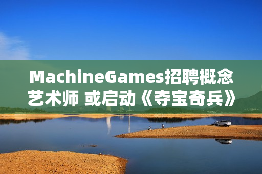 MachineGames招聘概念艺术师 或启动《夺宝奇兵》续作前期开发! MachineGames招聘概念艺术师 或启动《夺宝奇兵》续作前期开发!