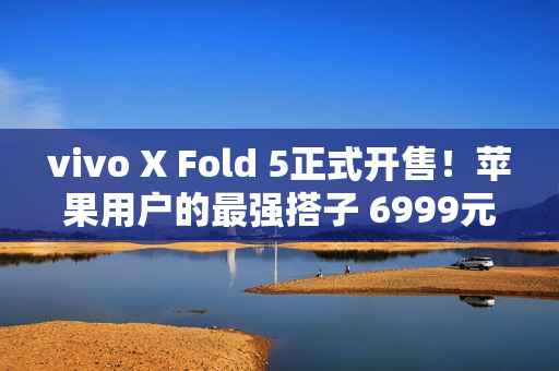 vivo X Fold 5正式开售!苹果用户的最强搭子 6999元起 vivo X Fold 5正式开售!苹果用户的最强搭子 6999元起