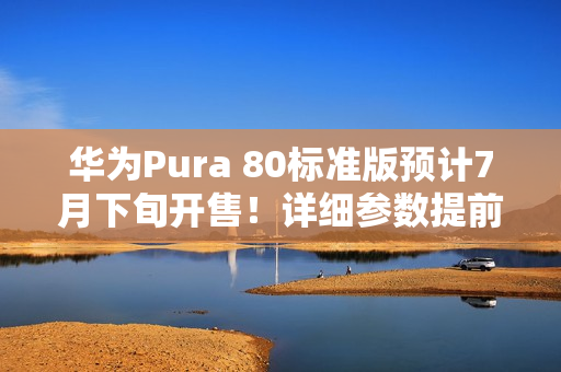 华为Pura 80标准版预计7月下旬开售！详细参数提前看
