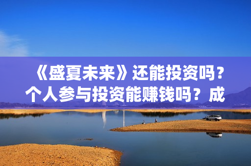 《盛夏未来》还能投资吗？个人参与投资能赚钱吗？成本多少？(盛夏未来zy)