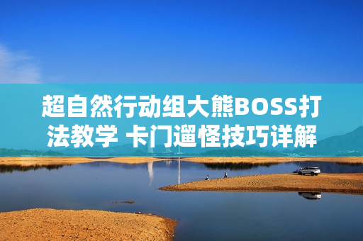 超自然行动组大熊BOSS打法教学 卡门遛怪技巧详解