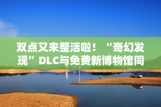 双点又来整活啦！“奇幻发现”DLC与免费新博物馆同步上线