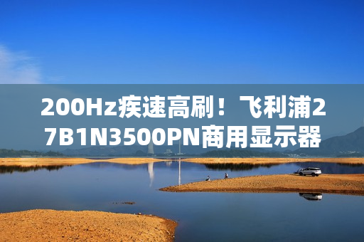 200Hz疾速高刷！飞利浦27B1N3500PN商用显示器，解锁高效生产力！