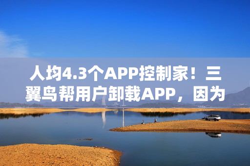 人均4.3个APP控制家！三翼鸟帮用户卸载APP，因为1个就够