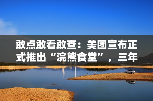 敢点敢看敢查:美团宣布正式推出“浣熊食堂”,三年内将建 1200 家集中式外卖厨房 敢点敢看敢查:美团宣布正式推出“浣熊食堂”,三年内将建 1200 家集中式外卖厨房