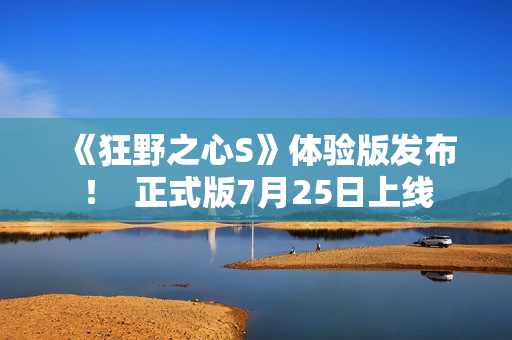 《狂野之心S》体验版发布！  正式版7月25日上线