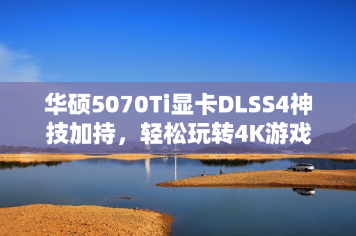 华硕5070Ti显卡DLSS4神技加持，轻松玩转4K游戏！