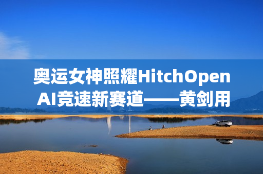 奥运女神照耀HitchOpen AI竞速新赛道——黄剑用艺术为科技注入奥林匹克之魂