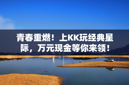 青春重燃！上KK玩经典星际，万元现金等你来领！