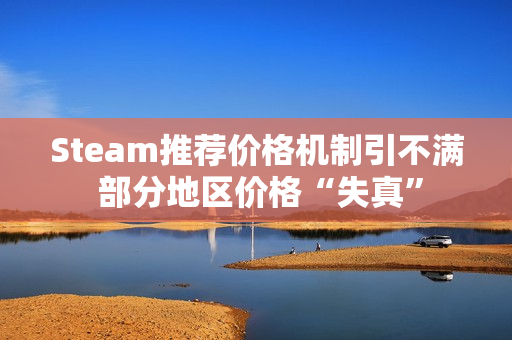 Steam推荐价格机制引不满 部分地区价格“失真”