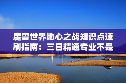 魔兽世界地心之战知识点速刷指南:三日精通专业不是梦 魔兽世界地心之战知识点速刷指南:三日精通专业不是梦