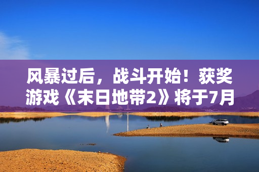 风暴过后，战斗开始！获奖游戏《末日地带2》将于7月24日发布！
