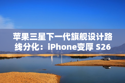 苹果三星下一代旗舰设计路线分化：iPhone变厚 S26变薄