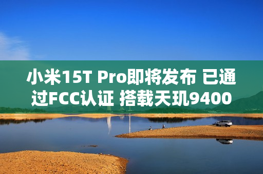小米15T Pro即将发布 已通过FCC认证 搭载天玑9400+