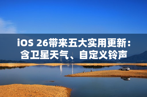 iOS 26带来五大实用更新：含卫星天气、自定义铃声