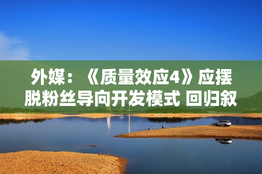 外媒：《质量效应4》应摆脱粉丝导向开发模式 回归叙事初心！