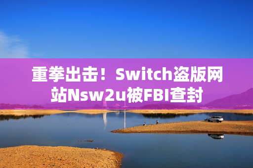 重拳出击！Switch盗版网站Nsw2u被FBI查封