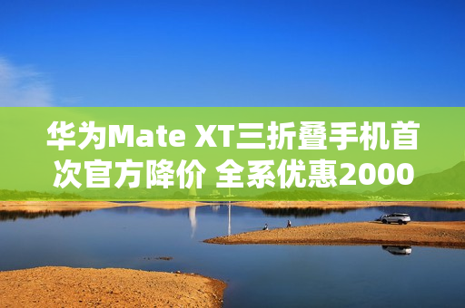 华为Mate XT三折叠手机首次官方降价 全系优惠2000元