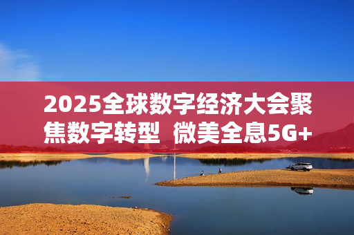 2025全球数字经济大会聚焦数字转型  微美全息5G+AI场景创新领航未来