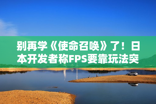 别再学《使命召唤》了！日本开发者称FPS要靠玩法突围