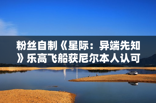 粉丝自制《星际：异端先知》乐高飞船获尼尔本人认可